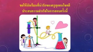 ขอให้นักเรียนที่น่ารักของครูทุกคนโชคดี
ประสบความสาเร็จในการสอบครั้งนี้
 