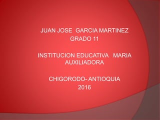 JUAN JOSE GARCIA MARTINEZ
GRADO 11
INSTITUCION EDUCATIVA MARIA
AUXILIADORA
CHIGORODO- ANTIOQUIA
2016
 