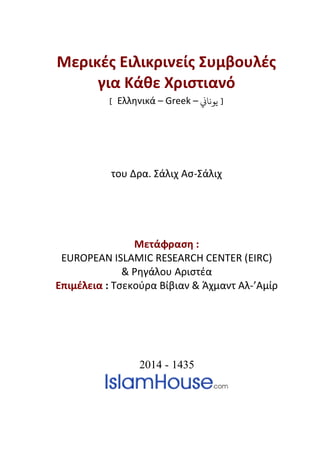 Μερικέσ Ειλικρινείσ Συμβουλέσ
για Κάθε Χριςτιανό
] Ελληνικά – Greek – ‫يوناين‬ [
του Δρα. Σάλιχ Ασ-Σάλιχ
Μετάφραςη :
EUROPEAN ISLAMIC RESEARCH CENTER (EIRC)
& Ρηγάλου Αριστέα
Επιμέλεια : Τσεκοφρα Βίβιαν & Άχμαντ Αλ-’Αμίρ
2014 - 1435
 
