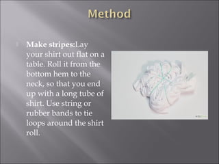 Make stripes:Lay
your shirt out flat on a
table. Roll it from the
bottom hem to the
neck, so that you end
up with a long tube of
shirt. Use string or
rubber bands to tie
loops around the shirt
roll.
 