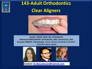143-Adult Orthodontics
Clear Aligners
Awatef SHAAR (BAU-LB), Orthodontist.
Mohamad ABOULNASER- Orthodontist, BAU, Connecticut, USA.
Oussama SANDID- Orthodontist, D.C.D., D.U.O, C.E.S.B.B, C.E.S.O.D.F ,
S.Q.O.D.F, Paris. France.
Contact: dr.aboualnaser@hotmail.com
www.orthofree.com
 