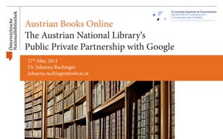 Austrian Books Online
The Austrian National Library‘s
Public Private Partnership with Google
27th May, 2011
Dr. Johanna Rachinger
johanna.rachinger@onb.ac.at
 