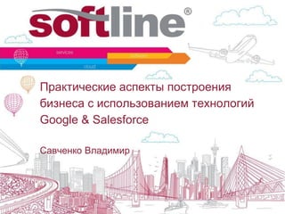 Практические аспекты построения
бизнеса с использованием технологий
Google & Salesforce
Савченко Владимир
 