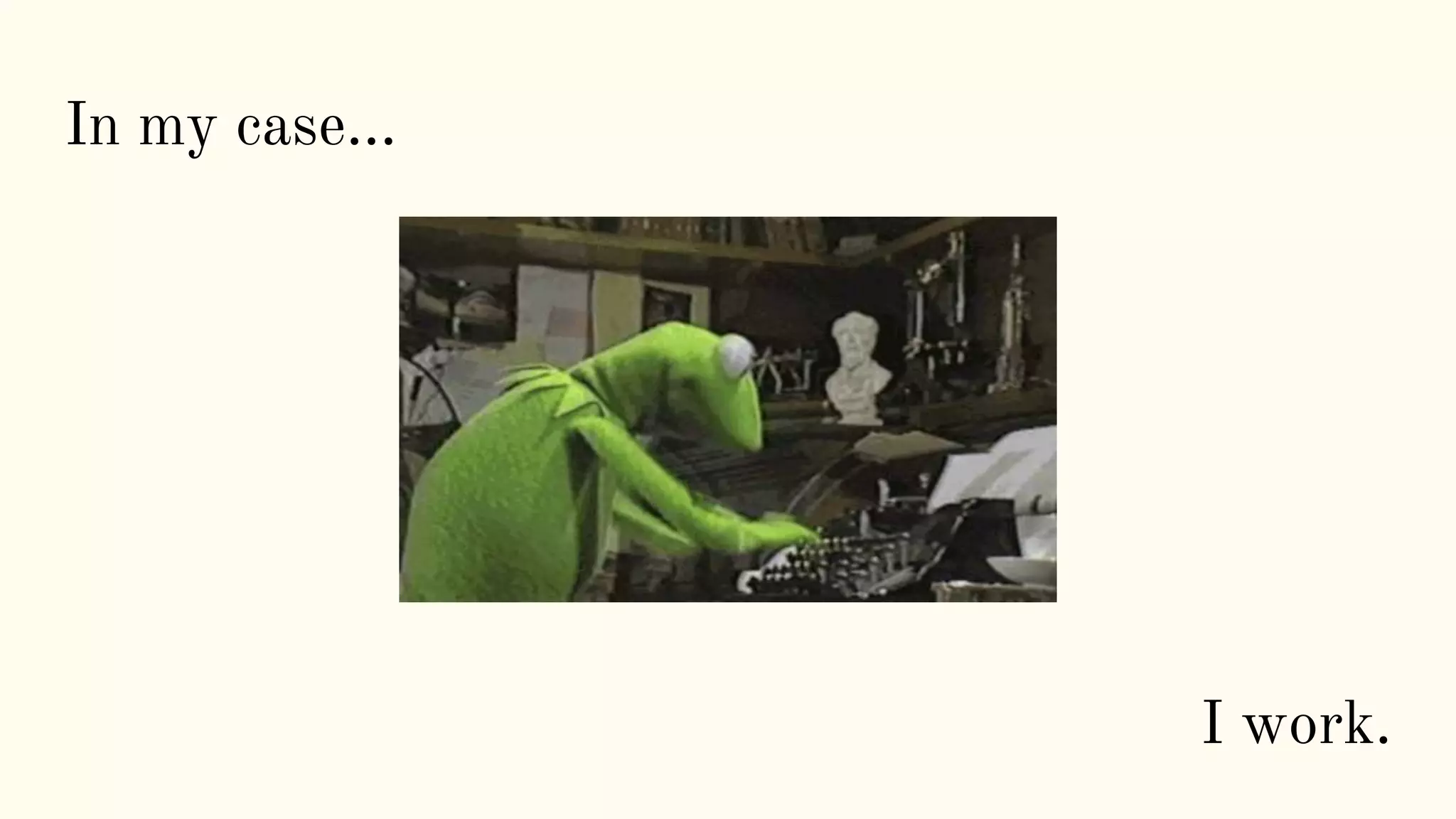 In my case...
I work.
 