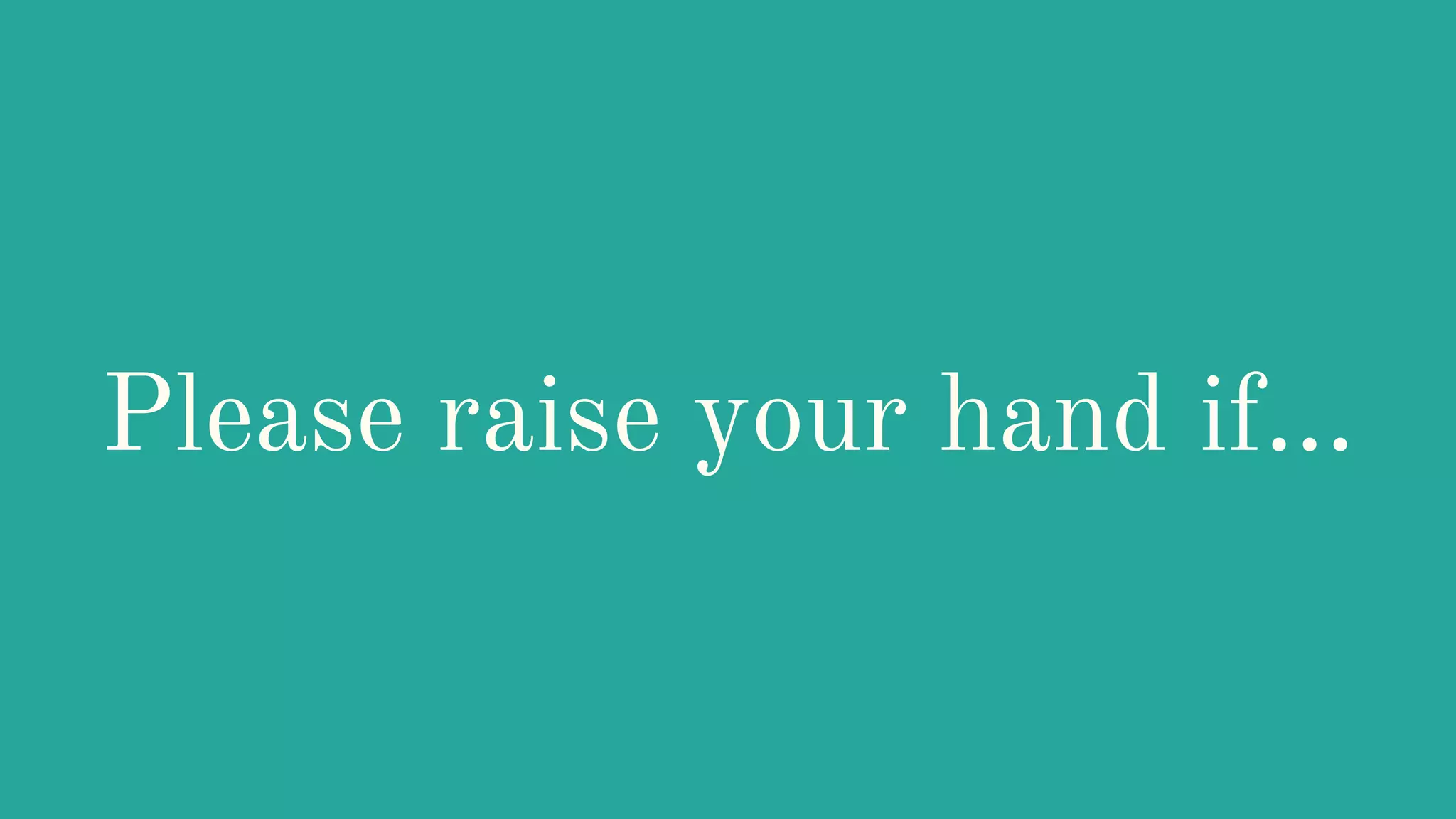 Please raise your hand if...
 