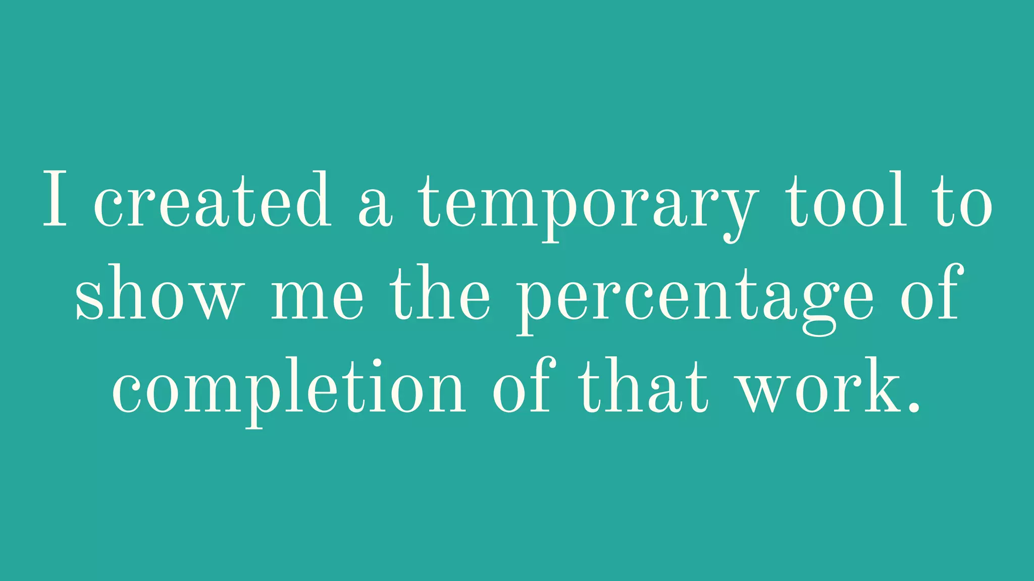 I created a temporary tool to
show me the percentage of
completion of that work.
 