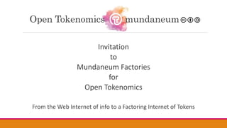 Invitation
to
Mundaneum Factories
for
Open Tokenomics
From the Web Internet of info to a Factoring Internet of Tokens
Open Tokenomics mundaneum
 