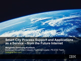 Smart City Process Support and Applications as a Service – from the Future Internet Margarete Donovang-Kuhlisch ,  European Government Industry Technical Leader, PS CTO Team,  [email_address]   