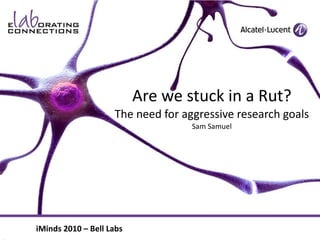 Are we stuck in a Rut? The need for aggressive research goals Sam Samuel iMinds 2010 – Bell Labs 