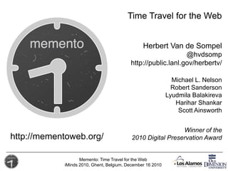 Time Travel for the Web Herbert Van de Sompel @hvdsomp http://public.lanl.gov/herbertv/ Michael L. Nelson Robert Sanderson Lyudmila Balakireva Harihar Shankar Scott Ainsworth Winner of the 2010 Digital Preservation Award http://mementoweb.org/ 