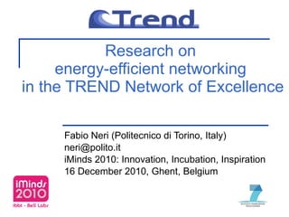 Research on  energy-efficient networking  in the TREND Network of Excellence Fabio Neri (Politecnico di Torino, Italy) [email_address] iMinds 2010: Innovation, Incubation, Inspiration 16 December 2010, Ghent, Belgium 