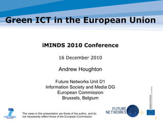 Green ICT in the European Union iMINDS 2010 Conference 16 December 2010 Andrew Houghton Future Networks Unit D1 Information Society and Media DG European Commission Brussels, Belgium 