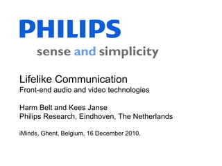 Lifelike CommunicationFront-end audio and video technologiesHarm Belt and Kees JansePhilips Research, Eindhoven, The NetherlandsiMinds, Ghent, Belgium, 16 December 2010. 