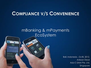 COMPLIANCE V/S CONVENIENCE


   mBanking & mPayments
        EcoSystem




                    Bali, Indonesia , Oct8, 2012.
                                    Ankoor Desai
                             Asia C-SAM Pte. Ltd.
                                       Singapore
 
