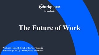 The Future of Work
Anthony Russell, Head of Partnerships &
Alliances (APAC) - Workplace, Facebook
 
