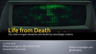 14 June 2016
WilliamA Knight IV, MD, FACEP, FNCS
University of Cincinnati
Our role in organ donation and death by neurologic criteria
William.Knight@uc.edu
@waknight4
 