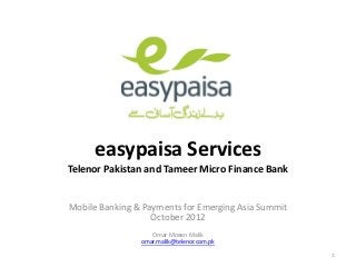 easypaisa Services
Telenor Pakistan and Tameer Micro Finance Bank


Mobile Banking & Payments for Emerging Asia Summit
                   October 2012
                   Omar Moeen Malik
                omar.malik@telenor.com.pk
                                                     1
 