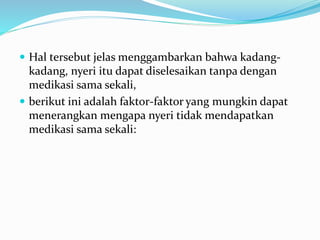  Hal tersebut jelas menggambarkan bahwa kadang-
kadang, nyeri itu dapat diselesaikan tanpa dengan
medikasi sama sekali,
 berikut ini adalah faktor-faktor yang mungkin dapat
menerangkan mengapa nyeri tidak mendapatkan
medikasi sama sekali:
 