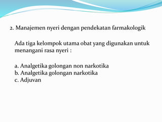 2. Manajemen nyeri dengan pendekatan farmakologik
Ada tiga kelompok utama obat yang digunakan untuk
menangani rasa nyeri :
a. Analgetika golongan non narkotika
b. Analgetika golongan narkotika
c. Adjuvan
 