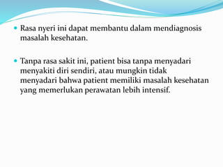  Rasa nyeri ini dapat membantu dalam mendiagnosis
masalah kesehatan.
 Tanpa rasa sakit ini, patient bisa tanpa menyadari
menyakiti diri sendiri, atau mungkin tidak
menyadari bahwa patient memiliki masalah kesehatan
yang memerlukan perawatan lebih intensif.
 