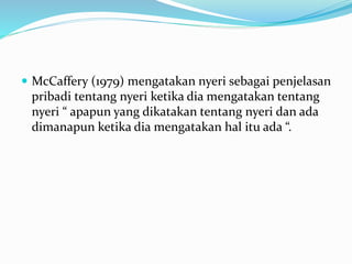  McCaffery (1979) mengatakan nyeri sebagai penjelasan
pribadi tentang nyeri ketika dia mengatakan tentang
nyeri “ apapun yang dikatakan tentang nyeri dan ada
dimanapun ketika dia mengatakan hal itu ada “.
 