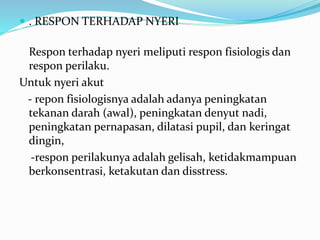  . RESPON TERHADAP NYERI
Respon terhadap nyeri meliputi respon fisiologis dan
respon perilaku.
Untuk nyeri akut
- repon fisiologisnya adalah adanya peningkatan
tekanan darah (awal), peningkatan denyut nadi,
peningkatan pernapasan, dilatasi pupil, dan keringat
dingin,
-respon perilakunya adalah gelisah, ketidakmampuan
berkonsentrasi, ketakutan dan disstress.
 