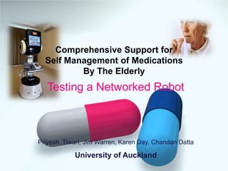 Comprehensive Support for
  Self Management of Medications
          By The Elderly
   Testing a Networked Robot



Priyesh Tiwari, Jim Warren, Karen Day, Chandan Datta

            University of Auckland
 
