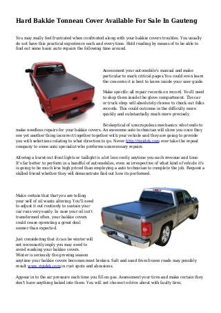 Hard Bakkie Tonneau Cover Available For Sale In Gauteng
You may really feel frustrated when confronted along with your bakkie covers troubles. You usually
do not have this practical experience each and every time. Hold reading by means of to be able to
find out some basic auto repairs the following time around.
Assessment your automobile's manual and make
particular to mark critical pages.You could even learn
the concerns it is best to know inside your user guide.
Make specific all repair records on record. You'll need
to shop them inside the glove compartment. The car
or truck shop will absolutely choose to check out folks
records. This could outcome in the difficulty more
quickly and substantially much more precisely.
Be skeptical of unscrupulous mechanics who tends to
make needless repairs for your bakkie covers. An awesome auto technician will show you once they
see yet another thing incorrect together together with your vehicle and they are going to provide
you with selections relating to what direction to go. Never http://rigidek.com ever take the repeat
company to some auto specialist who preforms unnecessary repairs.
Altering a burnt-out front lights or taillight is a lot less costly anytime you each revenue and time.
It's far better to perform in a handful of automobiles, even so irrespective of what kind of vehicle it's
is going to be much less high priced than employing a auto technician to complete the job. Request a
skilled friend whether they will demonstrate find out how its performed.
Make certain that that you are telling
your self of oil wants altering. You'll need
to adjust it out routinely to sustain your
car runs very easily. In case your oil isn't
transformed often, your bakkie covers
could cease operating a great deal
sooner than expected.
Just considering that it can be winter will
not necessarily imply you may need to
avoid washing your bakkie covers.
Winter is seriously the growing season
anytime your bakkie covers becomes most broken. Salt and sand from frozen roads may possibly
result www.rigidek.com in rust spots and abrasions.
Appear in to the air pressure each time you fill on gas. Assessment your tires and make certain they
don't have anything baked into them. You will not choose to drive about with faulty tires.
 