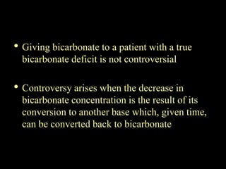 • Giving bicarbonate to a patient with a true
bicarbonate deficit is not controversial
• Controversy arises when the decre...