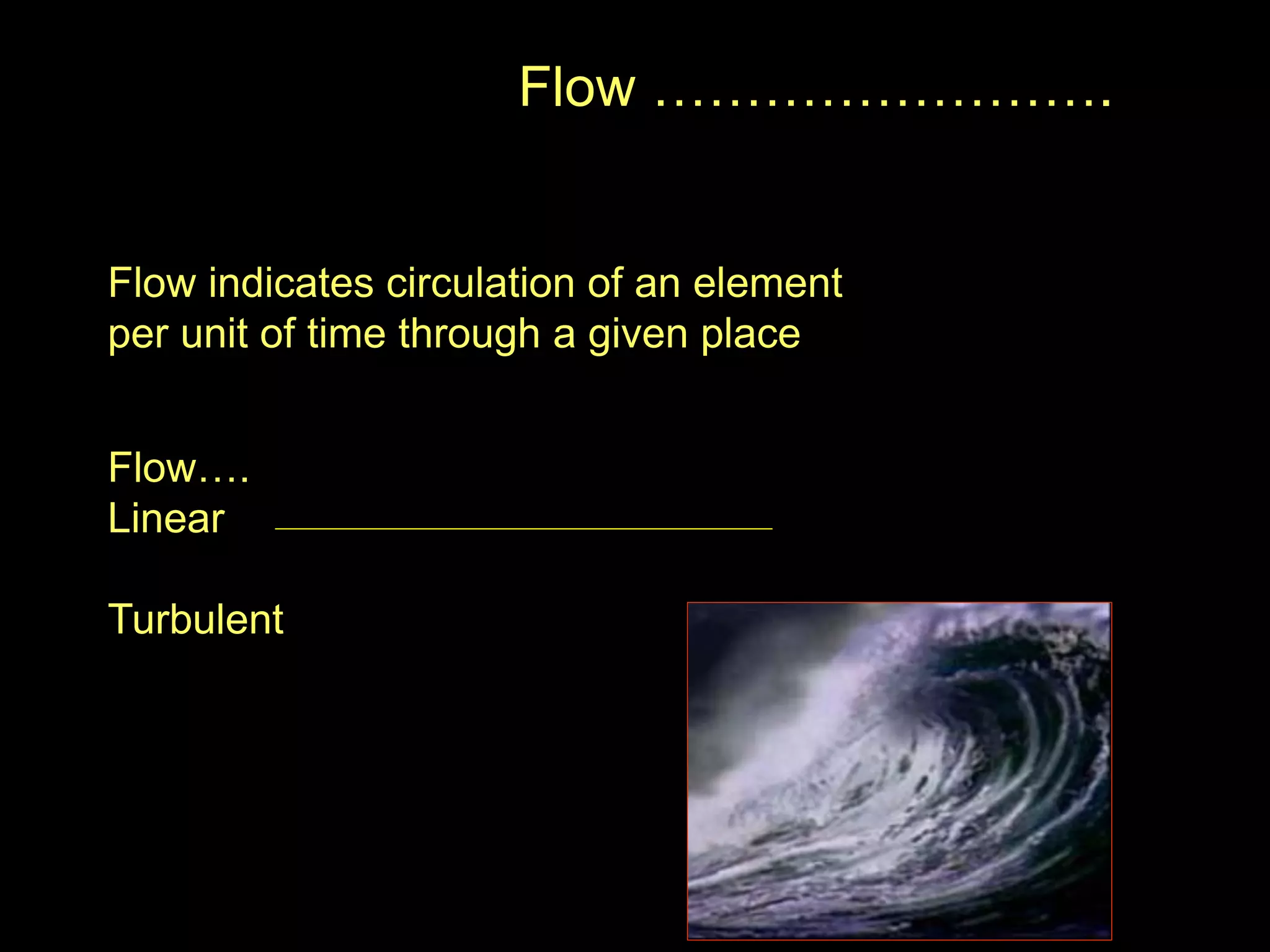 Flow …………………….
Flow indicates circulation of an element
per unit of time through a given place
Flow….
Linear
Turbulent
 