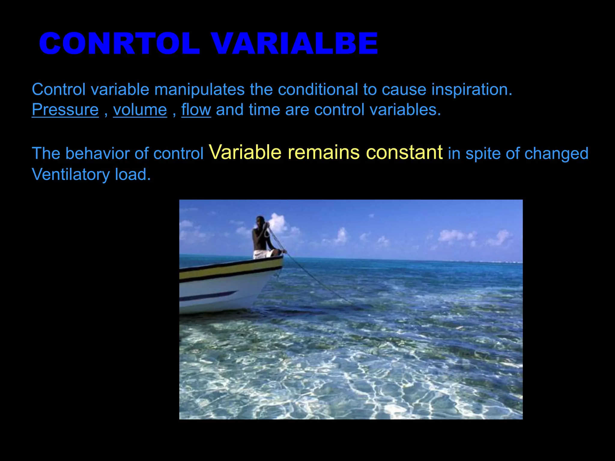 Control variable manipulates the conditional to cause inspiration.
Pressure , volume , flow and time are control variables.
The behavior of control Variable remains constant in spite of changed
Ventilatory load.
CONRTOL VARIALBE
 