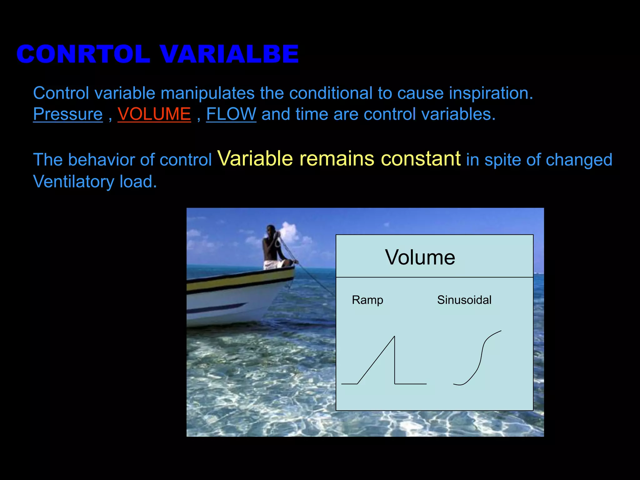 Control variable manipulates the conditional to cause inspiration.
Pressure , VOLUME , FLOW and time are control variables.
The behavior of control Variable remains constant in spite of changed
Ventilatory load.
Volume
Ramp Sinusoidal
CONRTOL VARIALBE
 