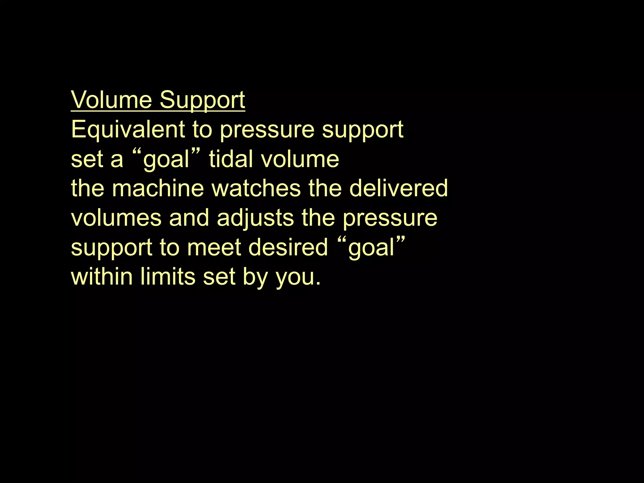 Volume Support
Equivalent to pressure support
set a “goal” tidal volume
the machine watches the delivered
volumes and adjusts the pressure
support to meet desired “goal”
within limits set by you.
 