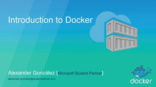 Introduction to Docker
Alexander González {Microsoft Student Partner}
alexander.gonzalez@studentpartner.com
 