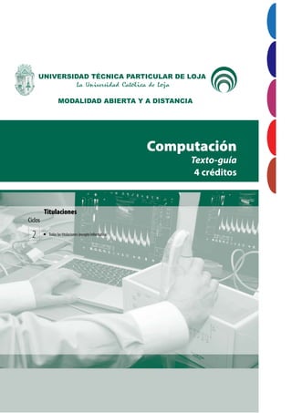 UNIVERSIDAD TÉCNICA PARTICULAR DE LOJA La Universidad Católica de Loja 1
MODALIDAD ABIERTA Y A DISTANCIA
Computación
Texto-guía
4 créditos
2 ¡	 Todas las titulaciones (excepto Informática)
Titulaciones
Ciclos
ÍNDICEPRELIMINARES
PRIMER
BIMESTRE
SEGUNDO
BIMESTRE
SOLUCIONARIO
 