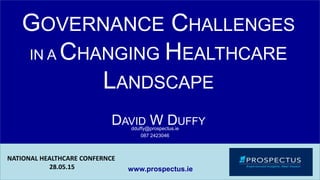GOVERNANCE CHALLENGES
IN A CHANGING HEALTHCARE
LANDSCAPE
DAVID W DUFFYdduffy@prospectus.ie
087 2423046
www.prospectus.ie
NATIONAL HEALTHCARE CONFERNCE
28.05.15
 