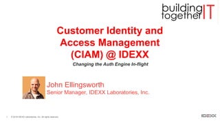 1 © 2018 IDEXX Laboratories, Inc. All rights reserved.
Customer Identity and
Access Management
(CIAM) @ IDEXX
Changing the Auth Engine In-flight
John Ellingsworth
Senior Manager, IDEXX Laboratories, Inc.
 