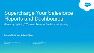 Francis Pindar and Stefanie Bialas
Supercharge Your Salesforce
Reports and Dashboards
Struck by Lightning? Tips and Tricks for Analytics in Lightning
francis@netstronghold.com stefanie.bialas@ntt.eu
@radnip @schdaephyie
 