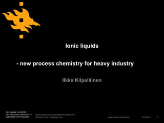 www.helsinki.fi/yliopisto
Ionic liquids
- new process chemistry for heavy industry
Ilkka Kilpeläinen
16.5.2014
Matemaattis-luonnontieteellinen tiedekunta /
Henkilön nimi / Esityksen nimi 1
 