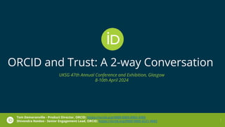 ORCID and Trust: A 2-way Conversation
UKSG 47th Annual Conference and Exhibition, Glasgow
8-10th April 2024
Tom Demeranville - Product Director, ORCID; https://orcid.org/0000-0003-0902-4386
Shivendra Naidoo - Senior Engagement Lead, ORCID; https://orcid.org/0009-0005-6221-4682 1
 