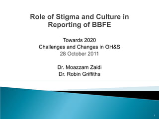 Role of Stigma and Culture in Reporting of BBFE Towards 2020 Challenges and Changes in OH&S 28 October 2011 Dr. Moazzam Zaidi Dr. Robin Griffiths 