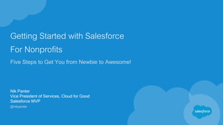 Getting Started with Salesforce
For Nonprofits
Five Steps to Get You from Newbie to Awesome!
Nik Panter
Vice President of Services, Cloud for Good
Salesforce MVP
@nikpanter
 