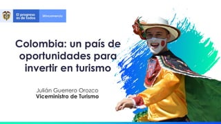 Colombia: un país de
oportunidades para
invertir en turismo
Julián Guerrero Orozco
Viceministro de Turismo
 