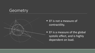 Geometry 
 EF is not a measure of 
contractility. 
 EF is a measure of the global 
systolic effect, and is highly 
dependent on load. 
 