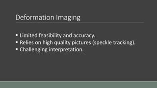 Deformation Imaging 
 Limited feasibility and accuracy. 
 Relies on high quality pictures (speckle tracking). 
 Challenging interpretation. 
 