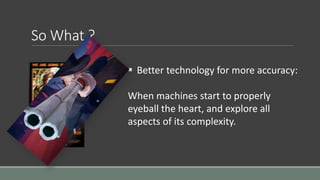 So What ? 
 Better technology for more accuracy: 
When machines start to properly 
eyeball the heart, and explore all 
aspects of its complexity. 
 