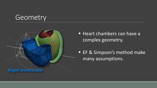 Geometry 
 Heart chambers can have a 
complex geometry. 
 EF & Simpson’s method make 
many assumptions. 
Right Ventricule 
 