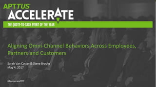#AccelerateQTC
Sarah Van Caster & Steve Brooks
May 4, 2017
Aligning Omni-Channel Behaviors Across Employees,
Partners and Customers
 