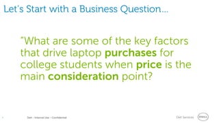 Dell Services• Dell - Internal Use - Confidential
Let’s Start with a Business Question…
“What are some of the key factors
that drive laptop purchases for
college students when price is the
main consideration point?
 