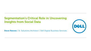 Steve Reeves | Sr. Solutions Architect | Dell Digital Business Services
Segmentation’s Critical Role in Uncovering
Insights from Social Data
 